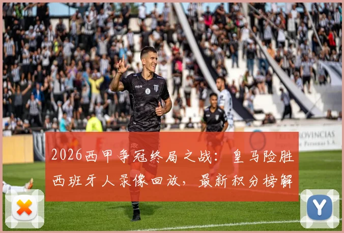 2026西甲争冠终局之战：皇马险胜西班牙人录像回放，最新积分榜解读，国家德比时间与夺冠条件全解析