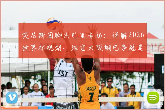 突尼斯国脚杰巴里专访：详解2026世界杯规划，坦言大阪钢巴争冠是当前首要目标