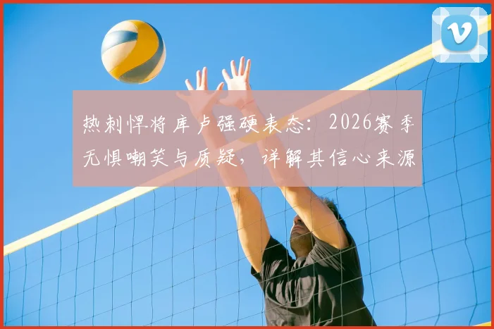 热刺悍将库卢强硬表态:2026赛季无惧嘲笑与质疑,详解其信心来源与球队蜕变关键