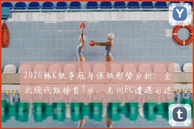 2026韩K联争冠与保级形势分析:全北现代距榜首7分,光州FC遭遇七连败危机