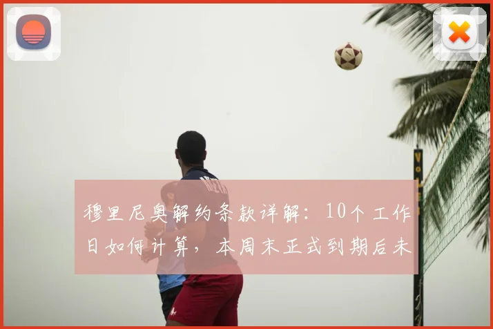 穆里尼奥解约条款详解:10个工作日如何计算,本周末正式到期后未来去向分析