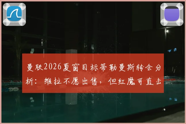 曼联2026夏窗目标蒂勒曼斯转会分析：维拉不愿出售，但红魔可直击违约金条款完成签约