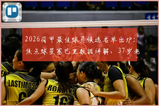 2026荷甲最佳球员候选名单出炉:焦点球星塞巴里数据详解,37岁老将切里入选引热议