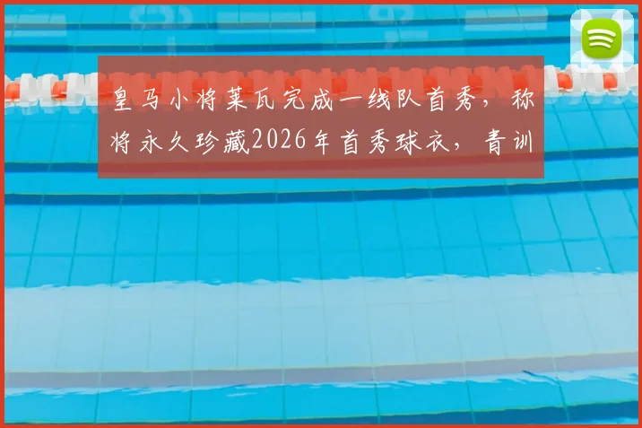 皇马小将莱瓦完成一线队首秀,称将永久珍藏2026年首秀球衣,青训新星未来可期