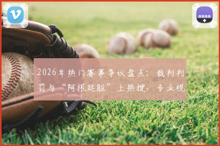 2026年热门赛事争议盘点:裁判判罚与“阿根廷脏”上热搜,专业视角解读背后原因