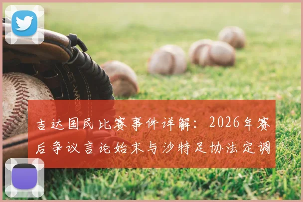 吉达国民比赛事件详解：2026年赛后争议言论始末与沙特足协法定调查程序最新进展