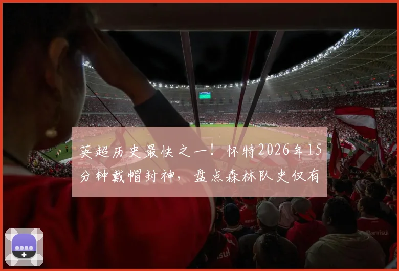 英超历史最快之一!怀特2026年15分钟戴帽封神,盘点森林队史仅有的3位英超帽子戏法球员