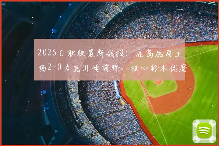 2026日职联最新战报：鹿岛鹿角主场2-0力克川崎前锋，核心铃木优磨传射建功全解析