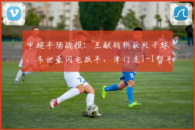 中超半场战报：王献钧斩获处子球，韦世豪闪电扳平，津门虎1-1暂平蓉城，附全场数据解析