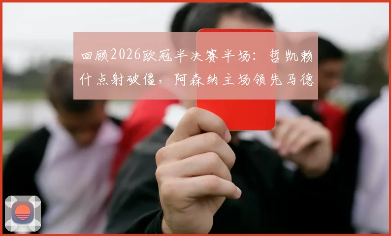 回顾2026欧冠半决赛半场：哲凯赖什点射破僵，阿森纳主场领先马德里竞技