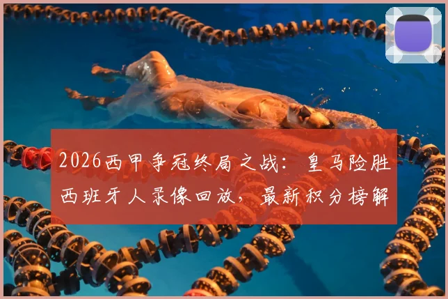 2026西甲争冠终局之战：皇马险胜西班牙人录像回放，最新积分榜解读，国家德比时间与夺冠条件全解析