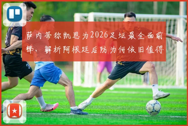 萨内蒂称凯恩为2026足坛最全面前锋,解析阿根廷后防为何依旧值得信赖