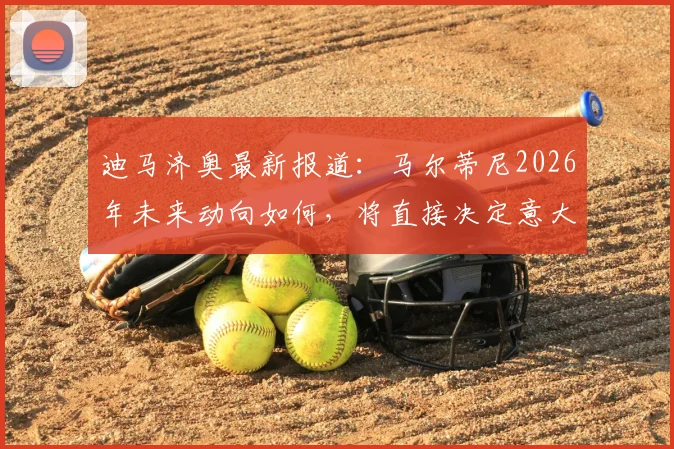 迪马济奥最新报道：马尔蒂尼2026年未来动向如何，将直接决定意大利国家队主教练人选