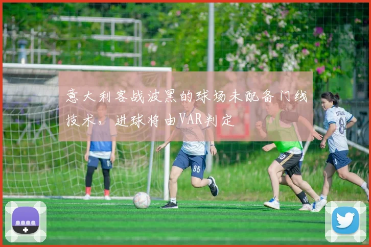 意大利客战波黑的球场未配备门线技术,进球将由VAR判定