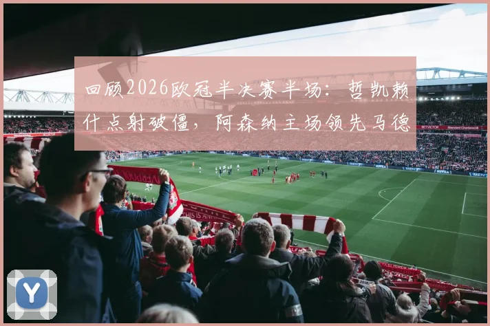 回顾2026欧冠半决赛半场:哲凯赖什点射破僵,阿森纳主场领先马德里竞技