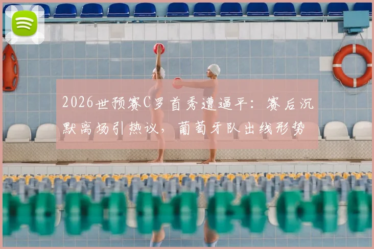 2026世预赛C罗首秀遭逼平：赛后沉默离场引热议，葡萄牙队出线形势分析