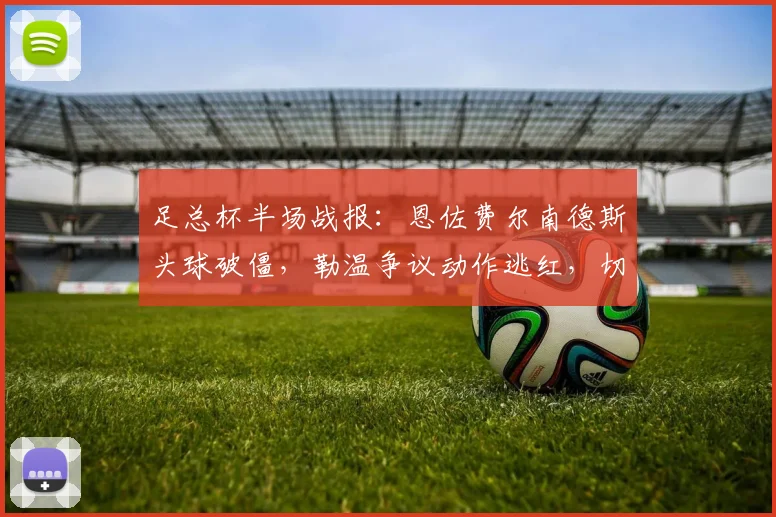 足总杯半场战报：恩佐费尔南德斯头球破僵，勒温争议动作逃红，切尔西1-0领先利兹联，附全场关键镜头慢放分析