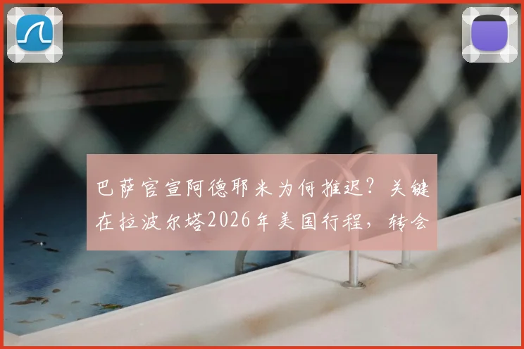 巴萨官宣阿德耶米为何推迟？关键在拉波尔塔2026年美国行程，转会进展深度解读