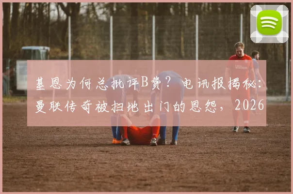 基恩为何总批评B费？电讯报揭秘：曼联传奇被扫地出门的恩怨，2026年仍在发酵