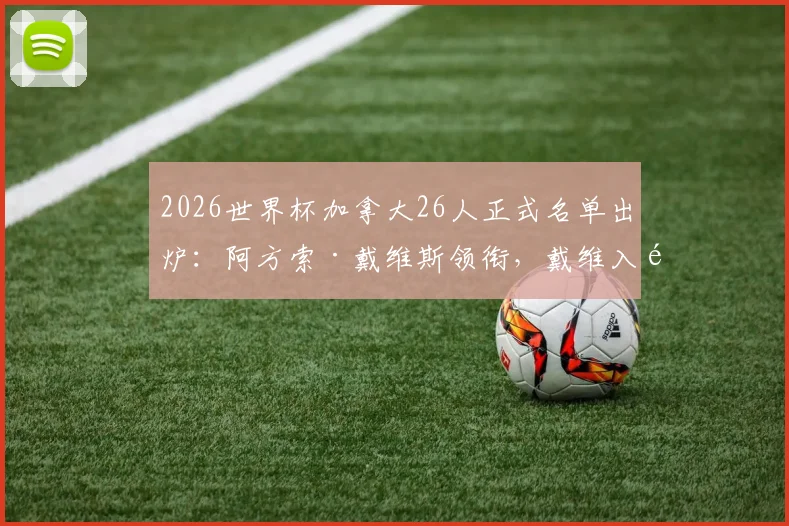 2026世界杯加拿大26人正式名单出炉:阿方索·戴维斯领衔,戴维入选,附主力阵容与球员身价分析