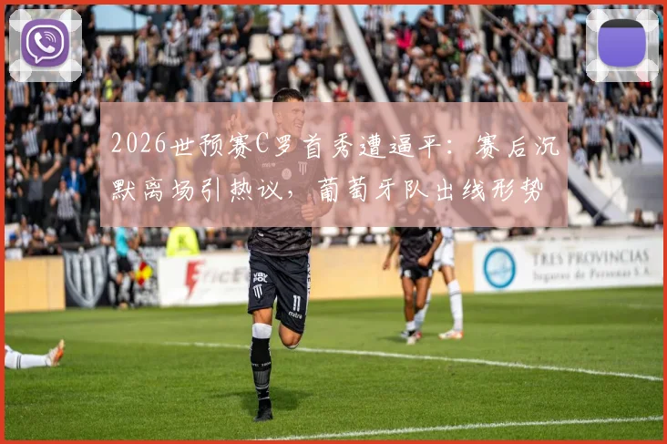 2026世预赛C罗首秀遭逼平：赛后沉默离场引热议，葡萄牙队出线形势分析