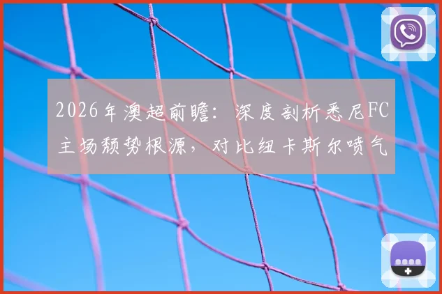 2026年澳超前瞻：深度剖析悉尼FC主场颓势根源，对比纽卡斯尔喷气机进攻线为何如此犀利