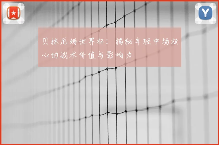 贝林厄姆世界杯:揭秘年轻中场核心的战术价值与影响力