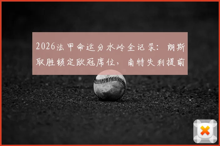 2026法甲命运分水岭全记录:朗斯取胜锁定欧冠席位,南特失利提前降入法乙