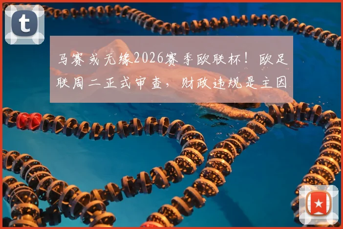 马赛或无缘2026赛季欧联杯！欧足联周二正式审查，财政违规是主因，附最新处罚结果预测