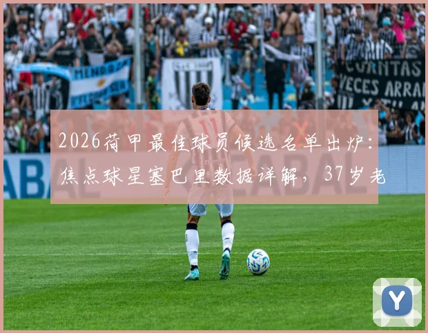 2026荷甲最佳球员候选名单出炉：焦点球星塞巴里数据详解，37岁老将切里入选引热议