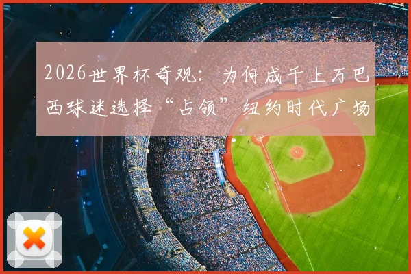 2026世界杯奇观：为何成千上万巴西球迷选择“占领”纽约时代广场庆祝？附纽约足球文化深度体验指南