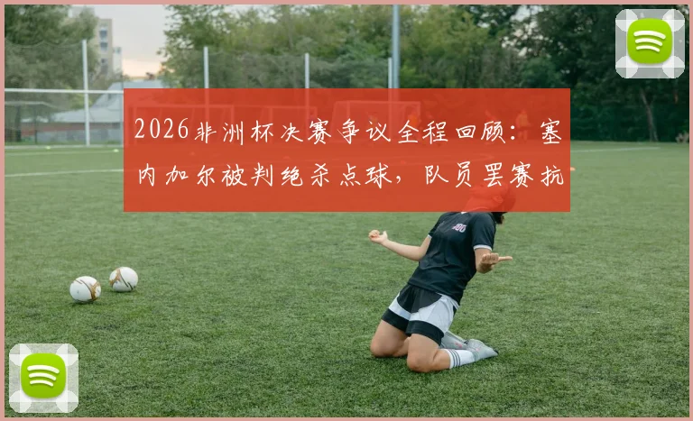 2026非洲杯决赛争议全程回顾：塞内加尔被判绝杀点球，队员罢赛抗议无效后戏剧性夺冠