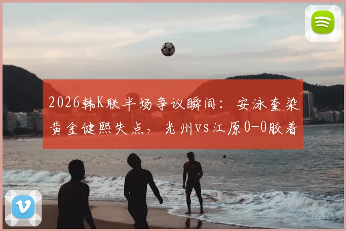 2026韩K联半场争议瞬间：安泳奎染黄金健熙失点，光州vs江原0-0胶着，关键判罚引热议