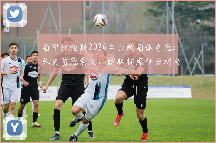 葡甲托伦斯2026年击败葡体夺冠:队史首冠意义、欧联杯席位分析与比赛精彩集锦回顾