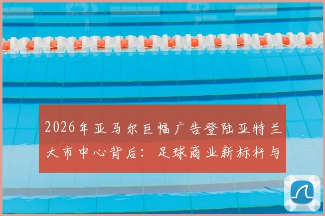 2026年亚马尔巨幅广告登陆亚特兰大市中心背后：足球商业新标杆与球星个人IP的全面崛起