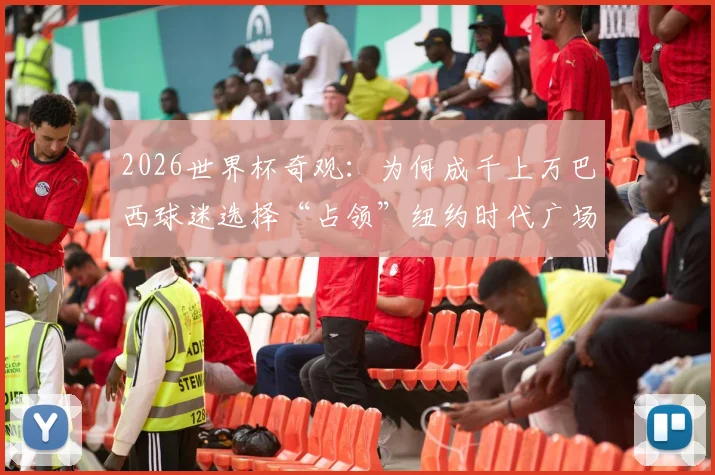 2026世界杯奇观:为何成千上万巴西球迷选择“占领”纽约时代广场庆祝?附纽约足球文化深度体验指南