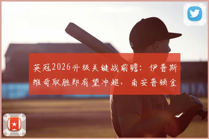 英冠2026升级关键战前瞻：伊普斯维奇取胜即有望冲超，南安普顿金身告破解析