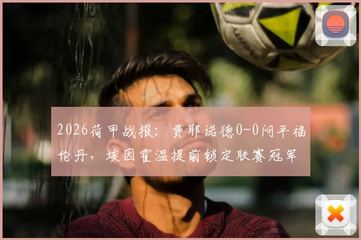 2026荷甲战报：费耶诺德0-0闷平福伦丹，埃因霍温提前锁定联赛冠军，附最新积分榜与比赛分析