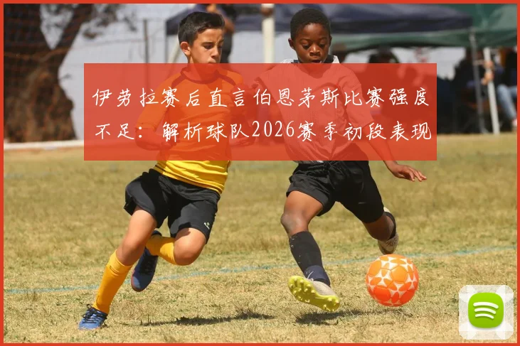 伊劳拉赛后直言伯恩茅斯比赛强度不足：解析球队2026赛季初段表现与未来提升关键