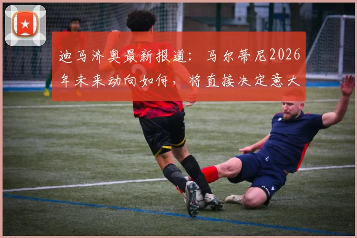 迪马济奥最新报道：马尔蒂尼2026年未来动向如何，将直接决定意大利国家队主教练人选