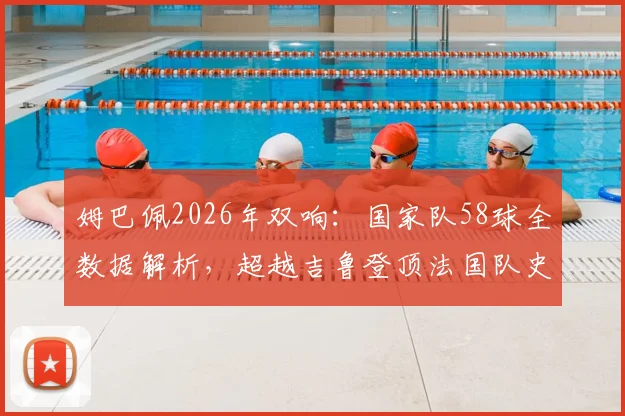 姆巴佩2026年双响:国家队58球全数据解析,超越吉鲁登顶法国队史射手王之路与完整比赛集锦回顾