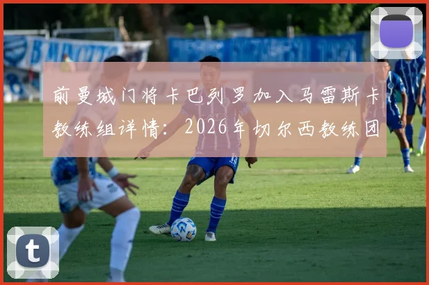 前曼城门将卡巴列罗加入马雷斯卡教练组详情：2026年切尔西教练团队新成员分析与前景展望