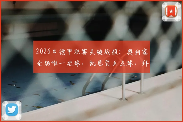 2026年德甲联赛关键战报：奥利塞全场唯一进球，凯恩罚丢点球，拜仁慕尼黑1比0险胜沃尔夫斯堡全解析