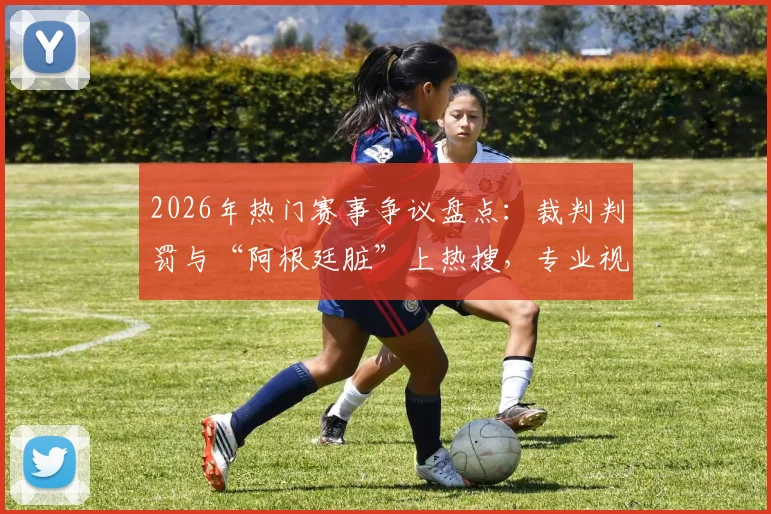 2026年热门赛事争议盘点：裁判判罚与“阿根廷脏”上热搜，专业视角解读背后原因