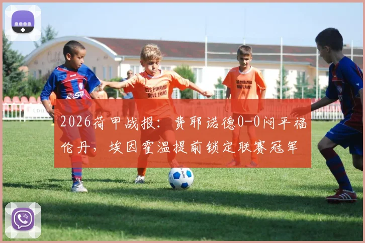 2026荷甲战报：费耶诺德0-0闷平福伦丹，埃因霍温提前锁定联赛冠军，附最新积分榜与比赛分析