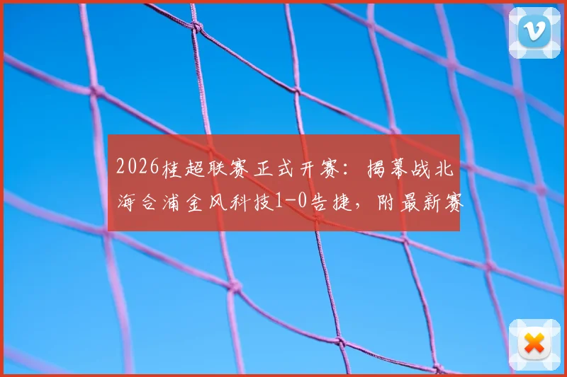2026桂超联赛正式开赛：揭幕战北海合浦金风科技1-0告捷，附最新赛程、球队实力解析与积分榜前瞻
