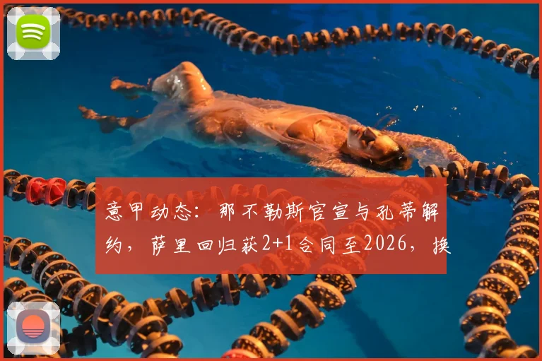 意甲动态：那不勒斯官宣与孔蒂解约，萨里回归获2+1合同至2026，换帅内幕解读