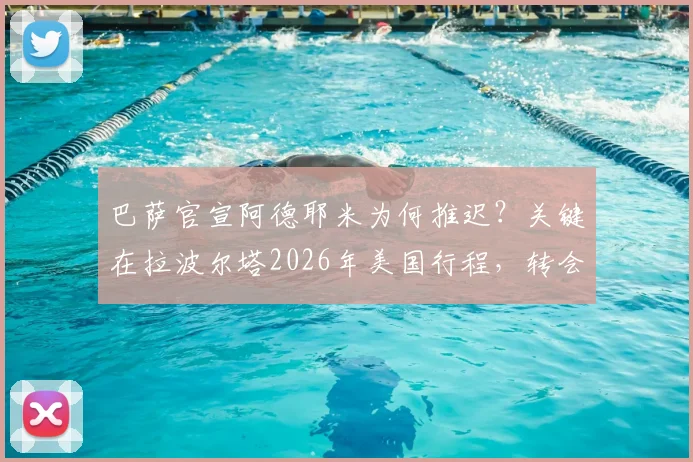 巴萨官宣阿德耶米为何推迟?关键在拉波尔塔2026年美国行程,转会进展深度解读