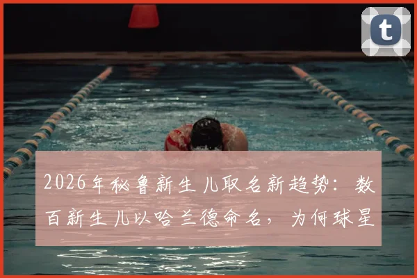 2026年秘鲁新生儿取名新趋势：数百新生儿以哈兰德命名，为何球星名字成父母新宠？