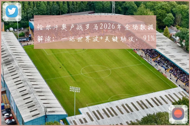 恰尔汗奥卢战罗马2026年全场数据解读：一记世界波+关键助攻，91%传球成功率如何炼成？